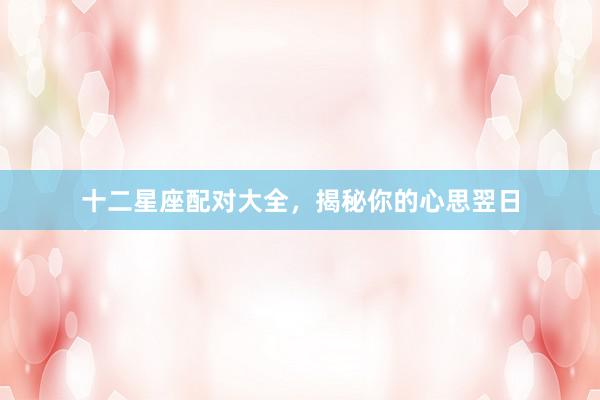 十二星座配对大全，揭秘你的心思翌日