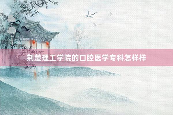 荆楚理工学院的口腔医学专科怎样样