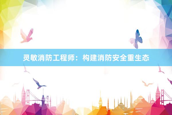 灵敏消防工程师：构建消防安全重生态