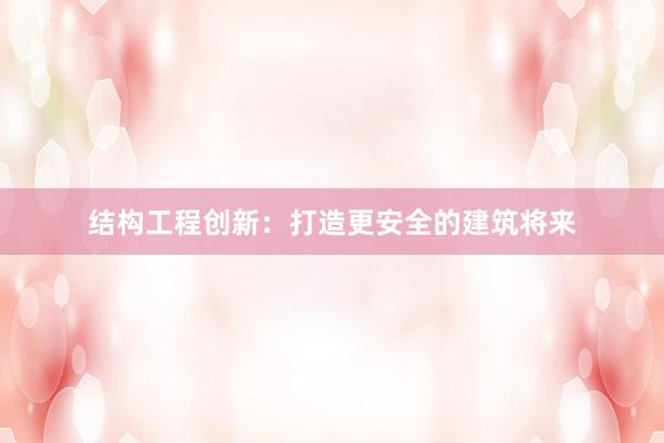 结构工程创新：打造更安全的建筑将来