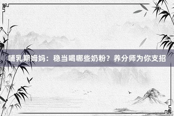 哺乳期姆妈：稳当喝哪些奶粉？养分师为你支招