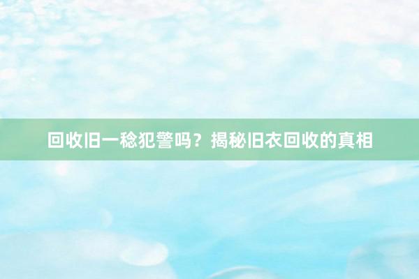 回收旧一稔犯警吗？揭秘旧衣回收的真相