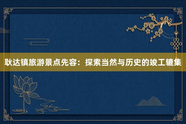 耿达镇旅游景点先容：探索当然与历史的竣工辘集