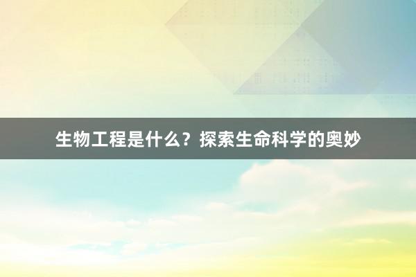 生物工程是什么？探索生命科学的奥妙
