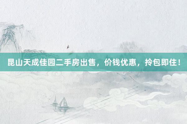 昆山天成佳园二手房出售，价钱优惠，拎包即住！