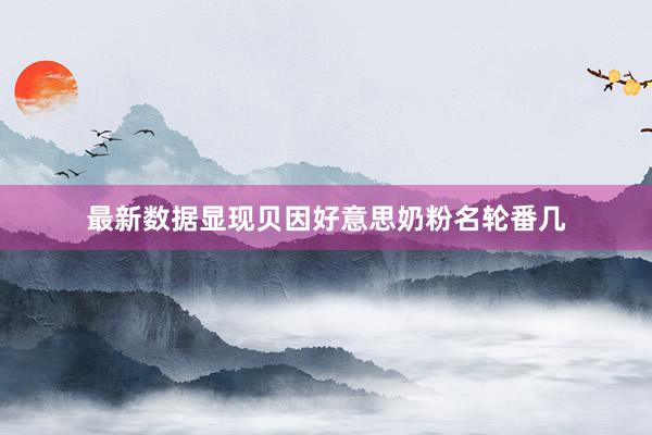 最新数据显现贝因好意思奶粉名轮番几