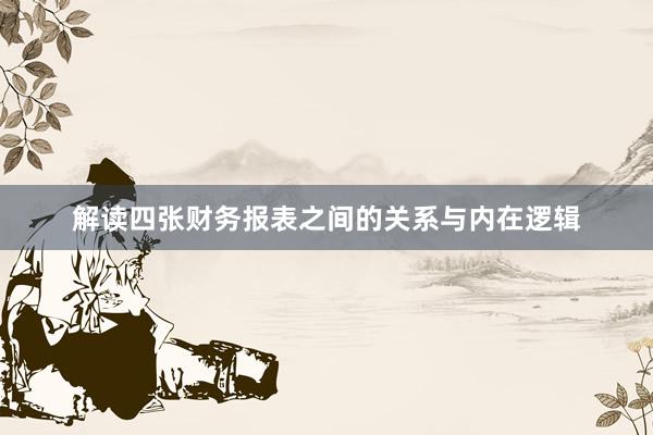 解读四张财务报表之间的关系与内在逻辑